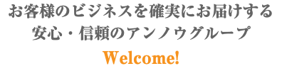 お客様のビジネスを確実にお届けする 安心・信頼のアンノウグループ Welcome!